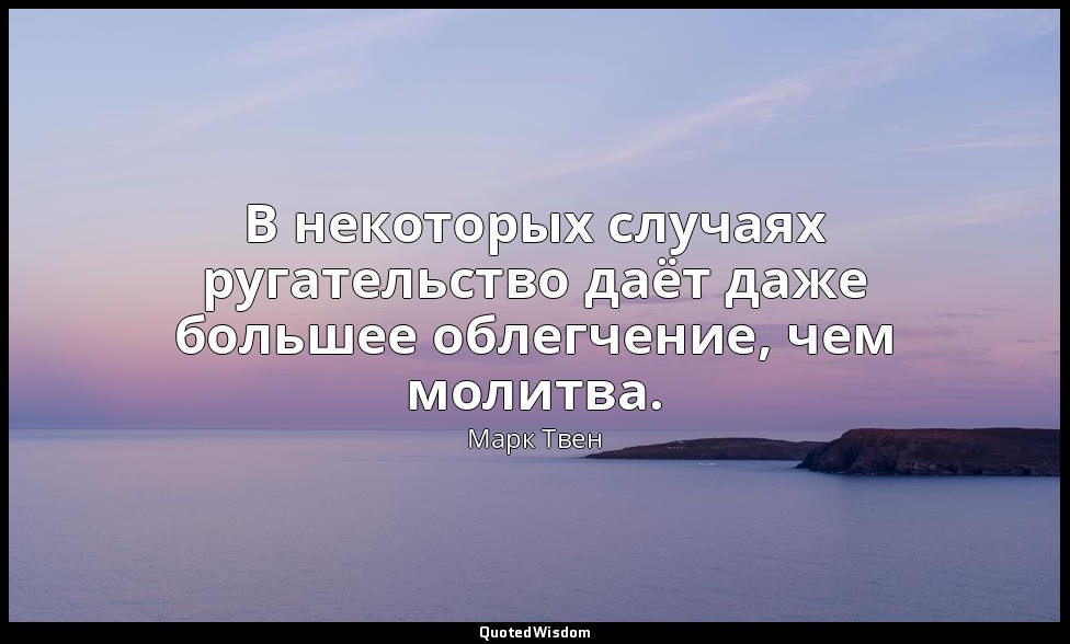 В некоторых случаях ругательство даёт даже большее облегчение, чем молитва. — Марк Твен
