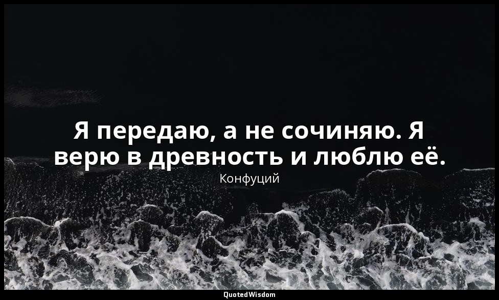 Я передаю, а не сочиняю. Я верю в древность и люблю её. — Конфуций