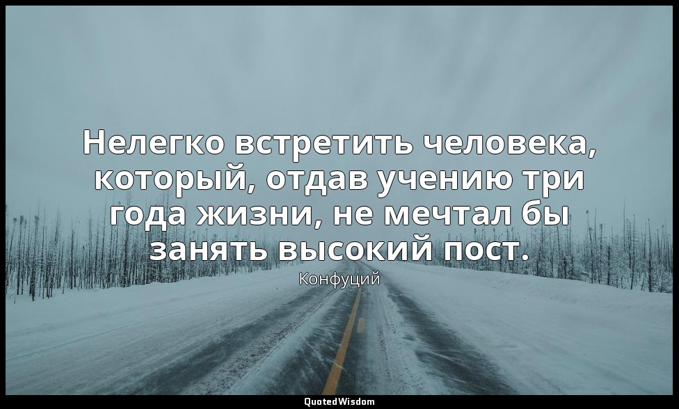 Нелегко встретить человека, который, отдав учению три года жизни, не мечтал бы з — Конфуций