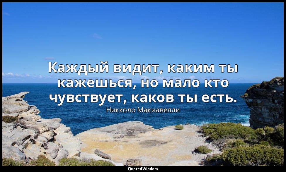 Каждый видит, каким ты кажешься, но мало кто чувствует, каков ты есть. — Никколо Макиавелли