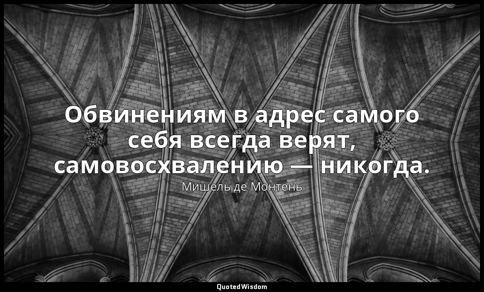 Обвинениям в адрес самого себя всегда верят, самовосхвалению — никогда. — Мишель де Монтень