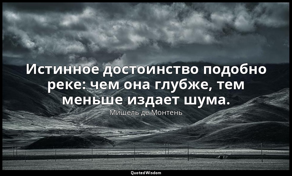 Истинное достоинство подобно реке: чем она глубже, тем меньше издает шума. — Мишель де Монтень