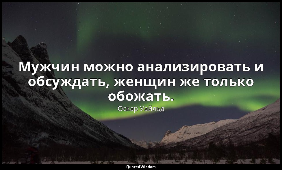 Мужчин можно анализировать и обсуждать, женщин же только обожать. — Оскар Уайльд