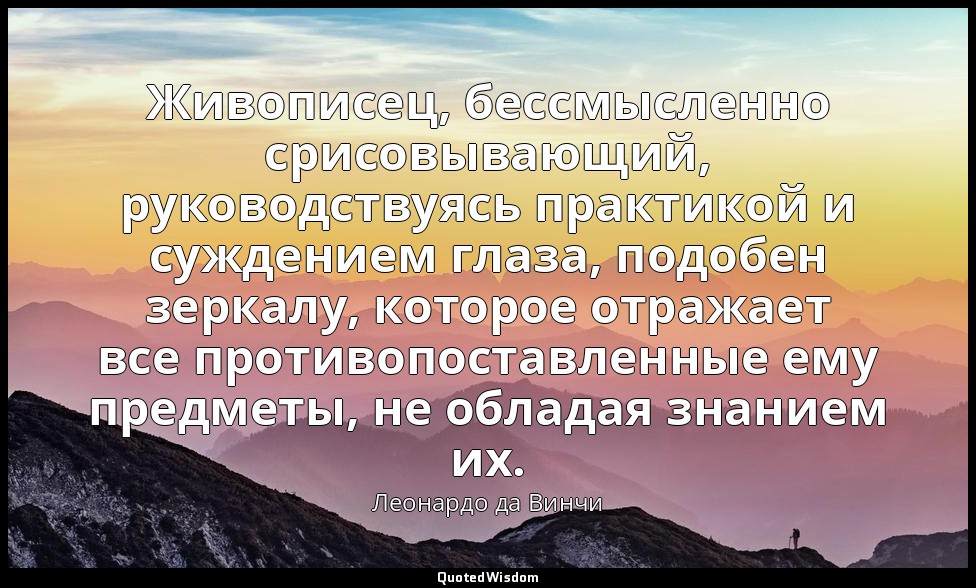 Живописец, бессмысленно срисовывающий, руководствуясь практикой и суждением глаз — Леонардо да Винчи