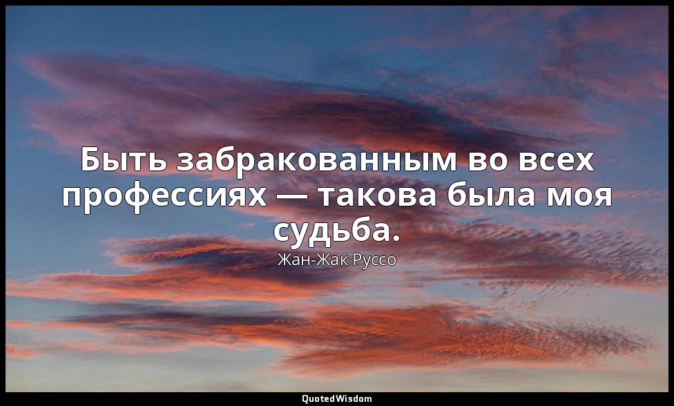 Быть забракованным во всех профессиях — такова была моя судьба. — Жан-Жак Руссо