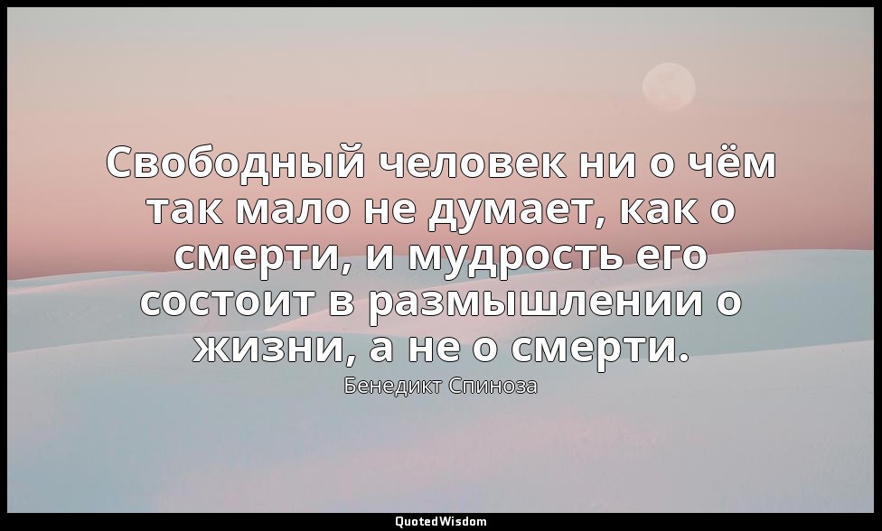 Свободный человек ни о чём так мало не думает, как о смерти, и мудрость его сост — Бенедикт Спиноза