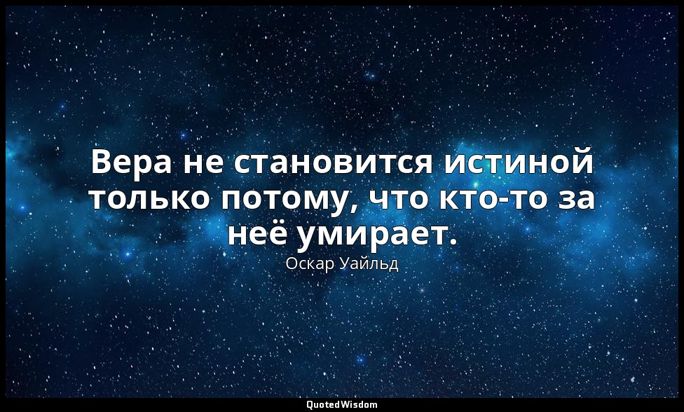 Вера не становится истиной только потому, что кто-то за неё умирает. — Оскар Уайльд