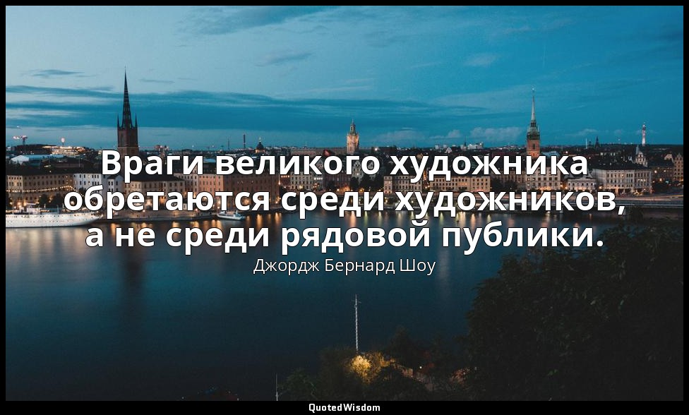 Враги великого художника обретаются среди художников, а не среди рядовой публики — Джордж Бернард Шоу