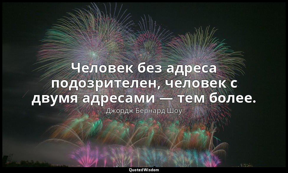Человек без адреса подозрителен, человек с двумя адресами — тем более. — Джордж Бернард Шоу