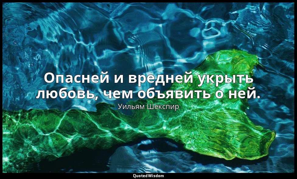 Опасней и вредней укрыть любовь, чем объявить о ней. — Уильям Шекспир
