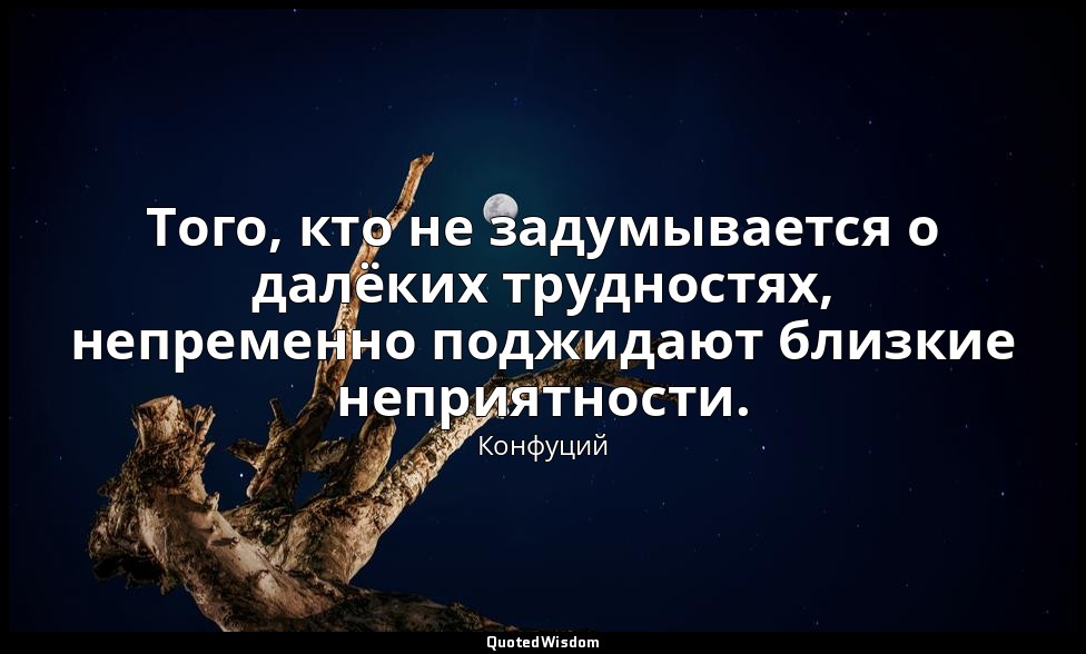 Того, кто не задумывается о далёких трудностях, непременно поджидают близкие неп — Конфуций