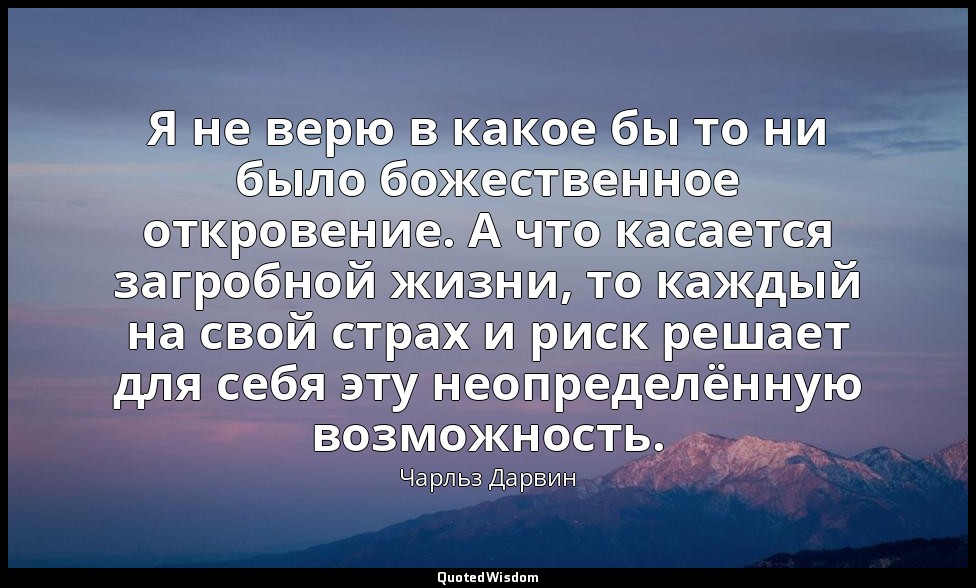 Я не верю в какое бы то ни было божественное откровение. А что касается загробно — Чарльз Дарвин