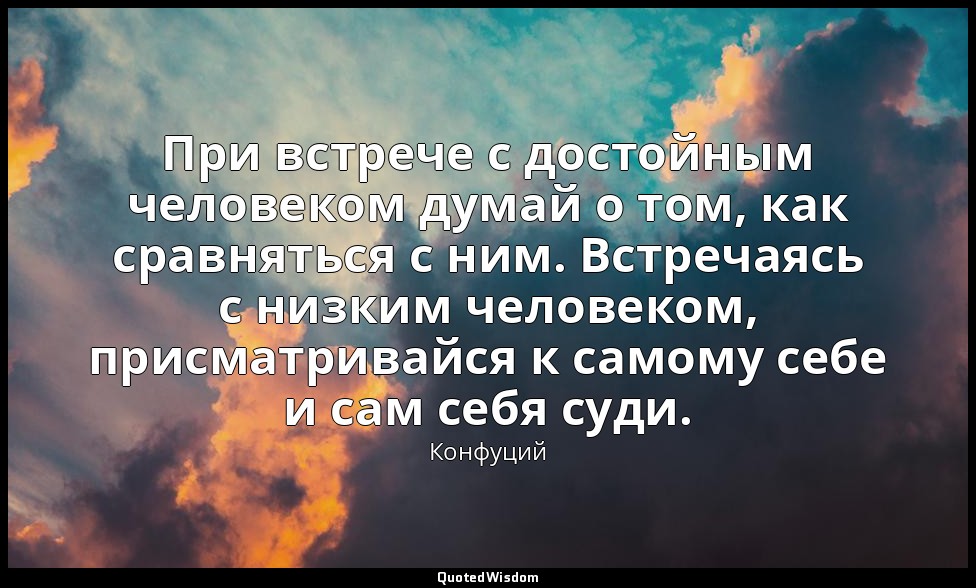При встрече с достойным человеком думай о том, как сравняться с ним. Встречаясь  — Конфуций
