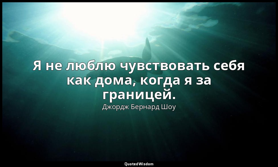 Я не люблю чувствовать себя как дома, когда я за границей. — Джордж Бернард Шоу
