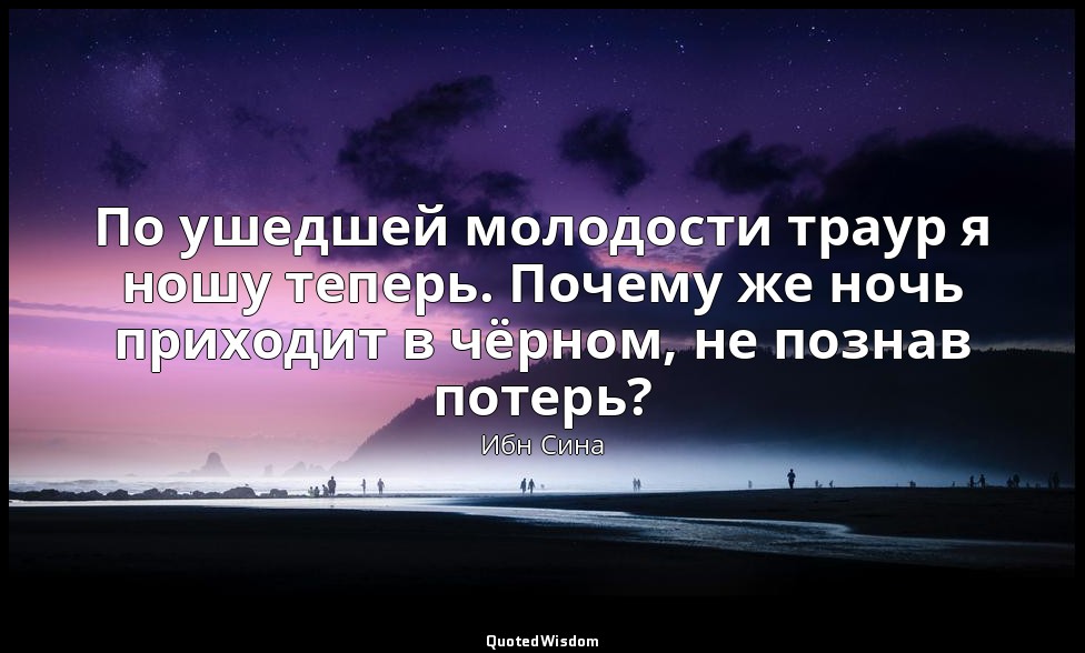 По ушедшей молодости траур я ношу теперь. Почему же ночь приходит в чёрном, не п — Ибн Сина