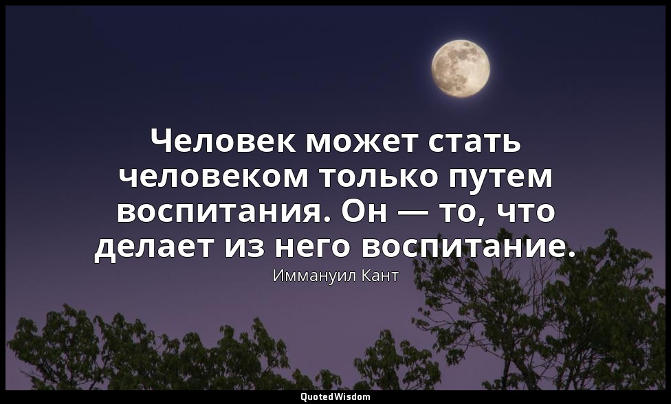Человек может стать человеком только путем воспитания. Он — то, что делает из не — Иммануил Кант