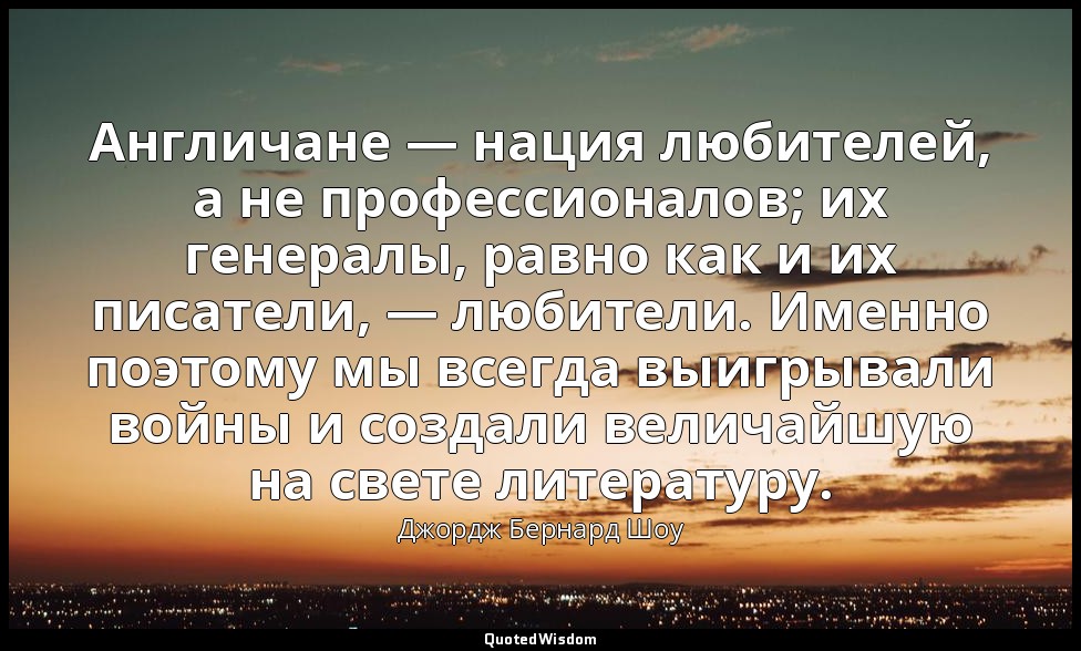 Англичане — нация любителей, а не профессионалов; их генералы, равно как и их пи — Джордж Бернард Шоу