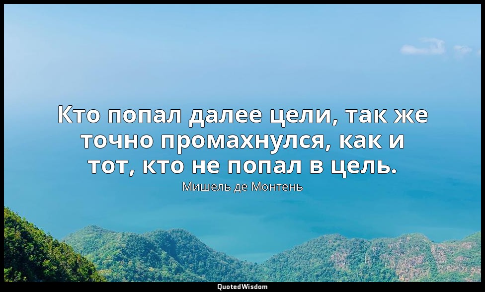 Кто попал далее цели, так же точно промахнулся, как и тот, кто не попал в цель. — Мишель де Монтень
