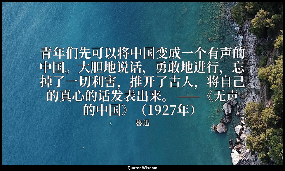 青年们先可以将中国变成一个有声的中国。大胆地说话，勇敢地进行，忘掉了一切利害，推开了古人，将自己的真心的话发表出来。 ——《无声的中国》（1927年） — 魯迅