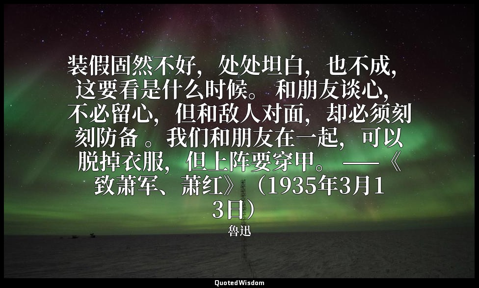 装假固然不好，处处坦白，也不成，这要看是什么时候。 和朋友谈心，不必留心，但和敌人对面，却必须刻刻防备 。我们和朋友在一起，可以脱掉衣服，但上阵要穿甲。 ——《 — 魯迅