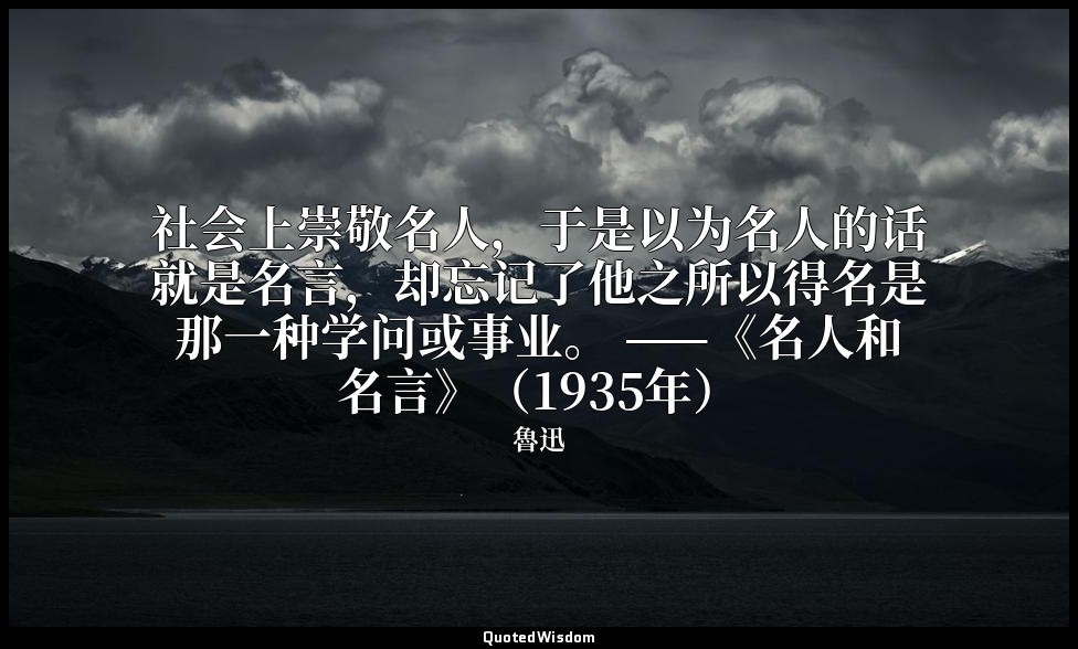 社会上崇敬名人，于是以为名人的话就是名言，却忘记了他之所以得名是那一种学问或事业。 ——《名人和名言》（1935年） — 魯迅