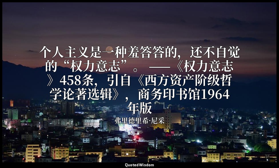 个人主义是一种羞答答的，还不自觉的“权力意志”。 ——《权力意志》458条，引自《西方资产阶级哲学论著选辑》，商务印书馆1964年版 — 弗里德里希·尼采