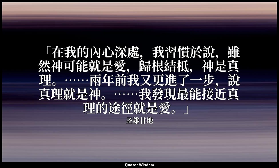 「在我的內心深處，我習慣於說，雖然神可能就是愛，歸根結柢，神是真理。……兩年前我又更進了一步，說真理就是神。……我發現最能接近真理的途徑就是愛。」 — 圣雄甘地