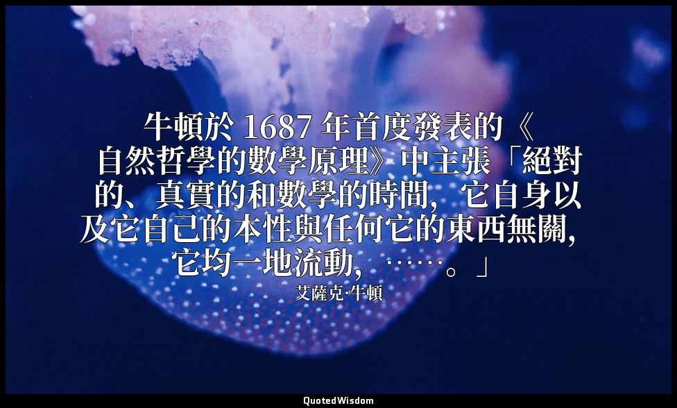 牛頓於 1687 年首度發表的《自然哲學的數學原理》中主張「絕對的、真實的和數學的時間，它自身以及它自己的本性與任何它的東西無關，它均一地流動，……。」 — 艾薩克·牛頓
