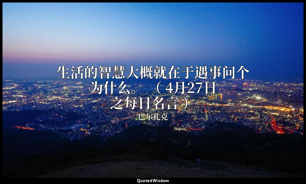 生活的智慧大概就在于遇事问个为什么。 （ 4月27日之每日名言 ） — 巴尔扎克