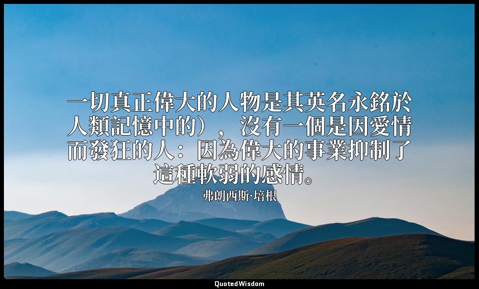 一切真正偉大的人物是其英名永銘於人類記憶中的），沒有一個是因愛情而發狂的人：因為偉大的事業抑制了這種軟弱的感情。 — 弗朗西斯·培根