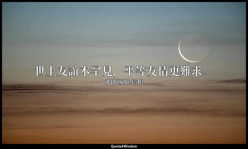 世上友誼本罕見，平等友情更難求。 — 弗朗西斯·培根