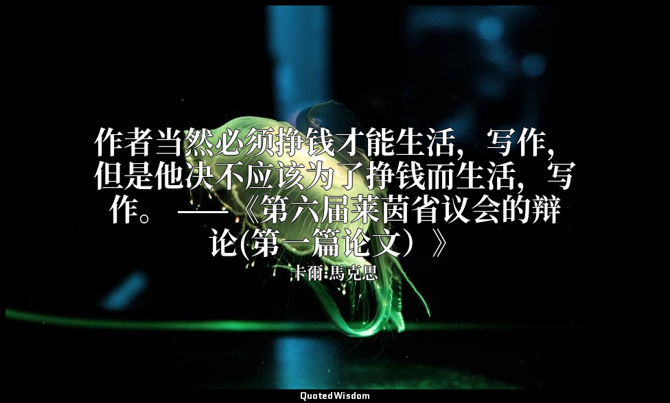 作者当然必须挣钱才能生活，写作，但是他决不应该为了挣钱而生活，写作。 ——《第六届莱茵省议会的辩论(第一篇论文）》 — 卡爾·馬克思
