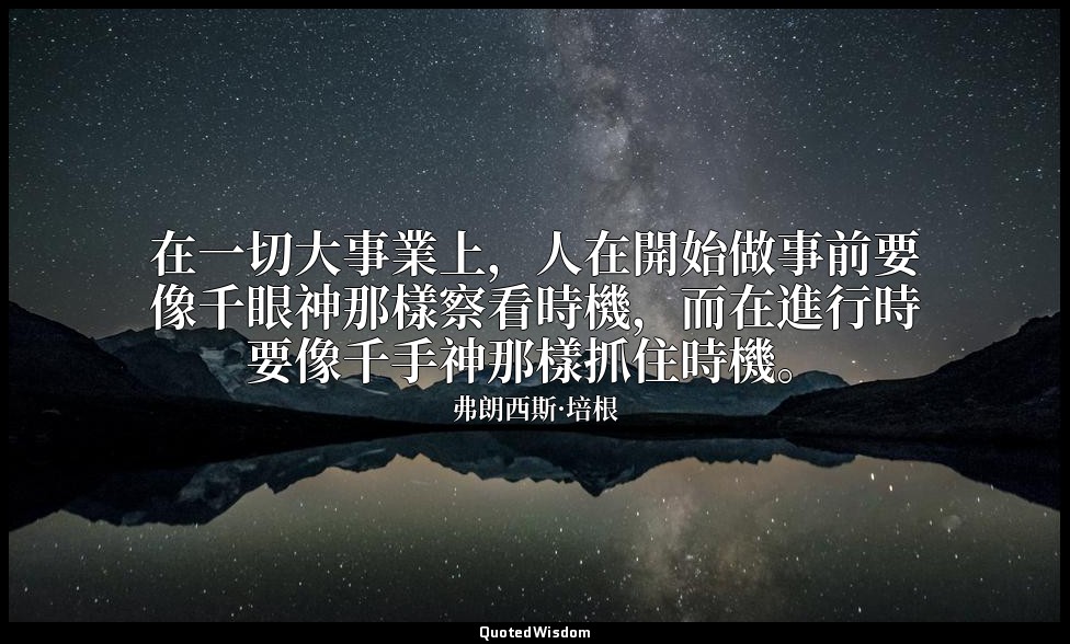 在一切大事業上，人在開始做事前要像千眼神那樣察看時機，而在進行時要像千手神那樣抓住時機。 — 弗朗西斯·培根