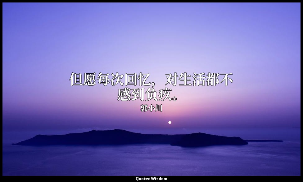 但愿每次回忆，对生活都不感到负疚。 — 郭小川