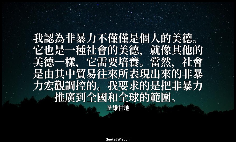 我認為非暴力不僅僅是個人的美德。它也是一種社會的美德，就像其他的美德一樣，它需要培養。當然，社會是由其中貿易往來所表現出來的非暴力宏觀調控的。我要求的是把非暴力 — 圣雄甘地