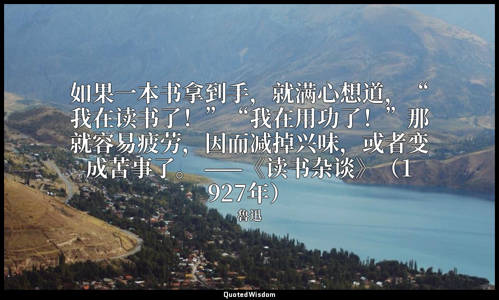 如果一本书拿到手，就满心想道，“我在读书了！”“我在用功了！”那就容易疲劳，因而减掉兴味，或者变成苦事了。 ——《读书杂谈》（1927年） — 魯迅