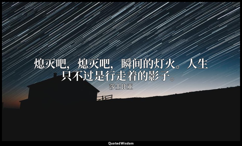 熄灭吧，熄灭吧，瞬间的灯火。人生只不过是行走着的影子。 — 莎士比亚