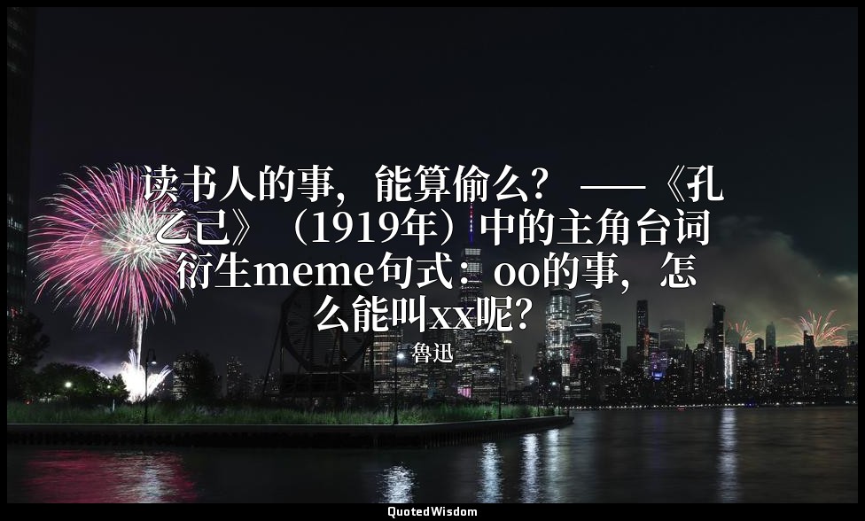 读书人的事，能算偷么？ ——《孔乙己》（1919年）中的主角台词 衍生meme句式：oo的事，怎么能叫xx呢？ — 魯迅