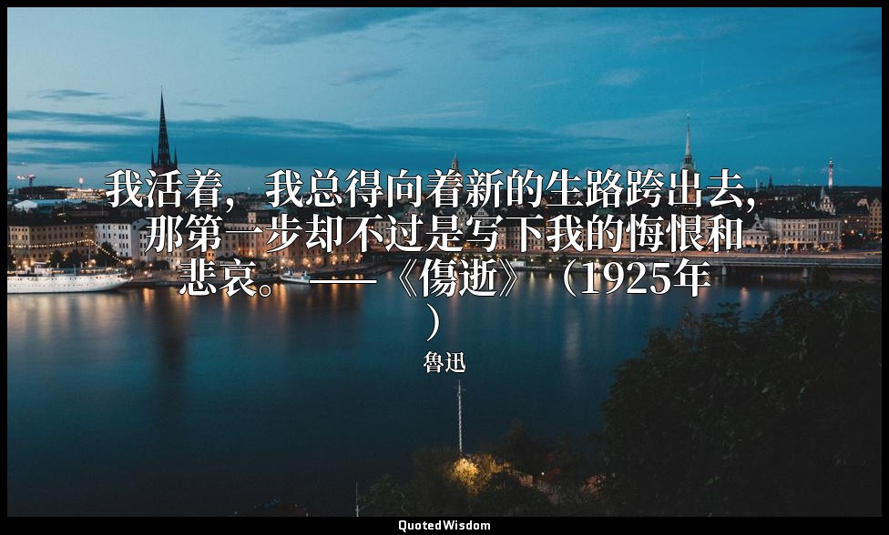 我活着，我总得向着新的生路跨出去，那第一步却不过是写下我的悔恨和悲哀。 ——《傷逝》（1925年） — 魯迅