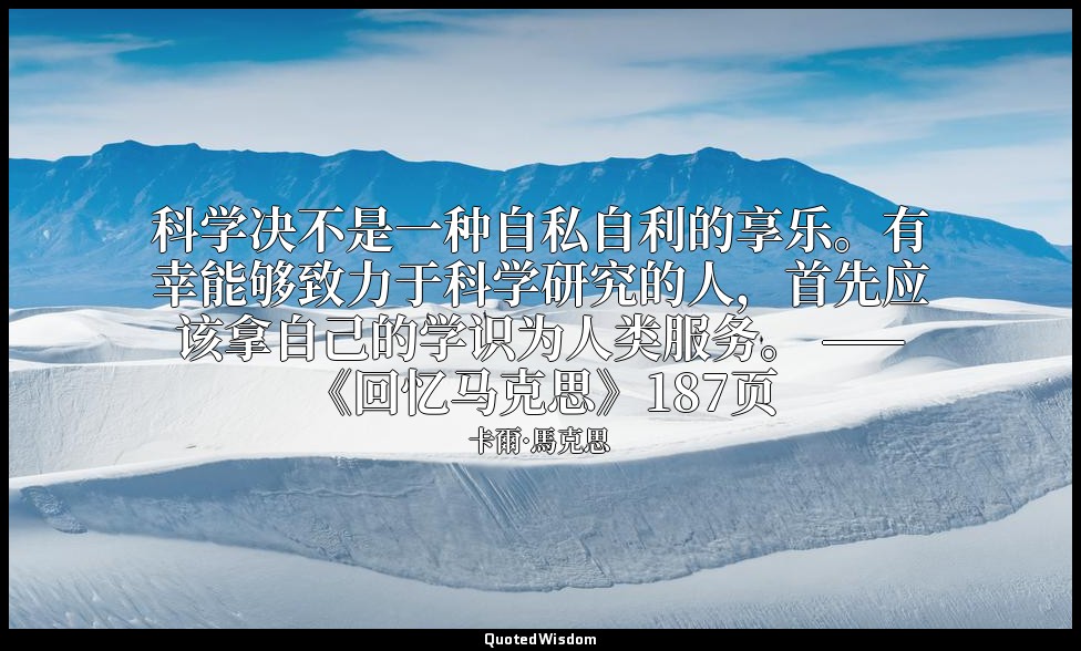 科学决不是一种自私自利的享乐。有幸能够致力于科学研究的人，首先应该拿自己的学识为人类服务。 ——《回忆马克思》187页 — 卡爾·馬克思
