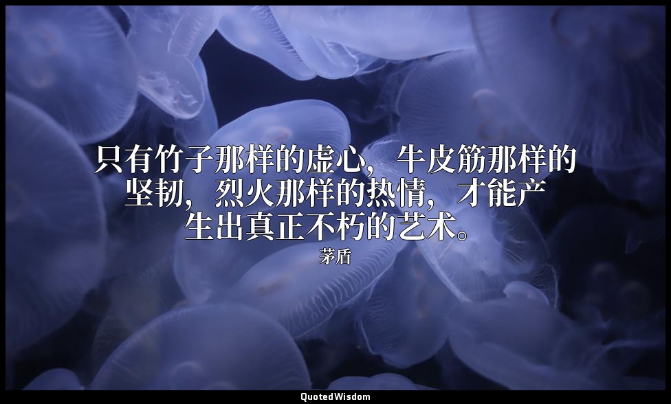 只有竹子那样的虚心，牛皮筋那样的坚韧，烈火那样的热情，才能产生出真正不朽的艺术。 — 茅盾