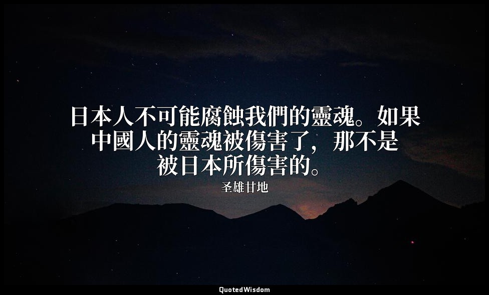 日本人不可能腐蝕我們的靈魂。如果中國人的靈魂被傷害了，那不是被日本所傷害的。 — 圣雄甘地