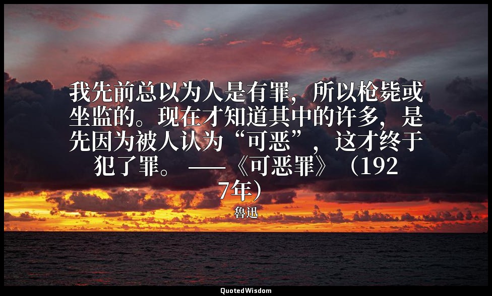 我先前总以为人是有罪，所以枪毙或坐监的。现在才知道其中的许多，是先因为被人认为“可恶”，这才终于犯了罪。 ——《可恶罪》（1927年） — 魯迅
