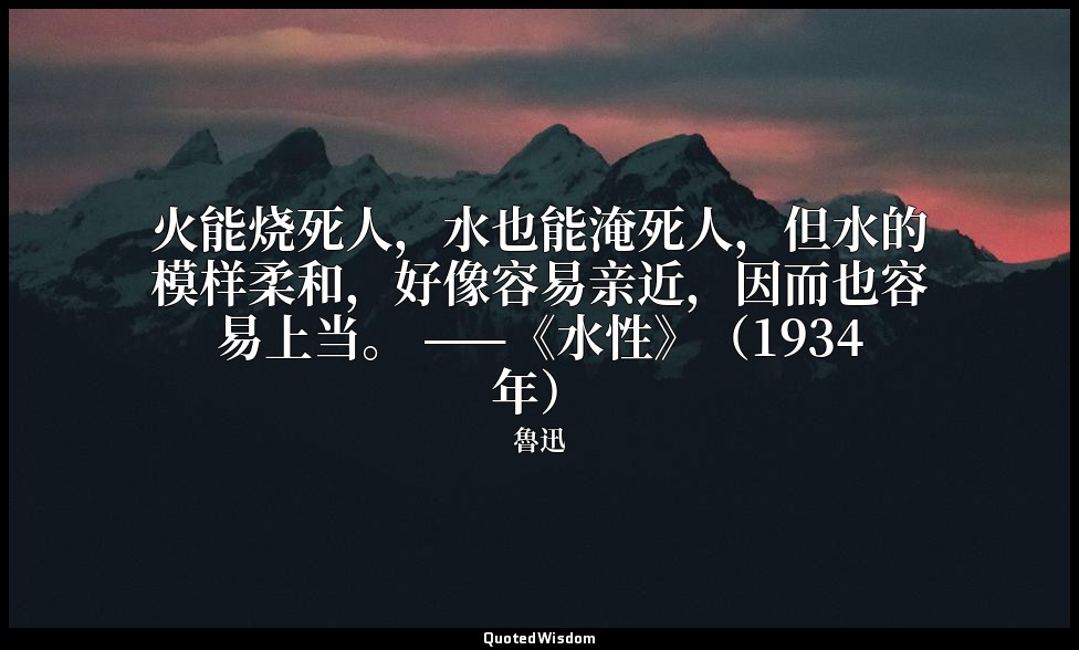火能烧死人，水也能淹死人，但水的模样柔和，好像容易亲近，因而也容易上当。 ——《水性》（1934年） — 魯迅