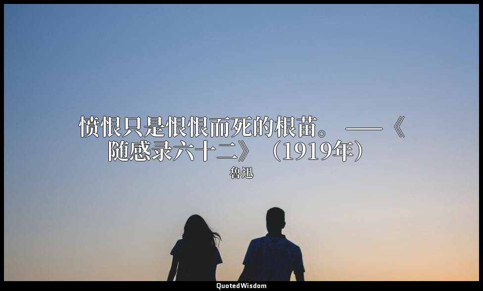 愤恨只是恨恨而死的根苗。 ——《随感录六十二》（1919年） — 魯迅