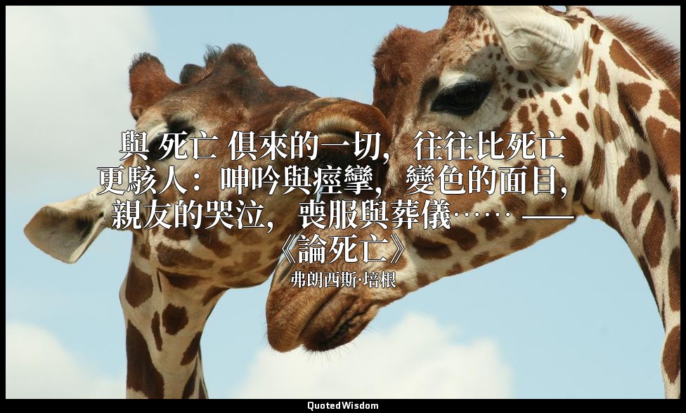 與 死亡 俱來的一切，往往比死亡更駭人：呻吟與痙攣，變色的面目，親友的哭泣，喪服與葬儀…… ——《論死亡》 — 弗朗西斯·培根