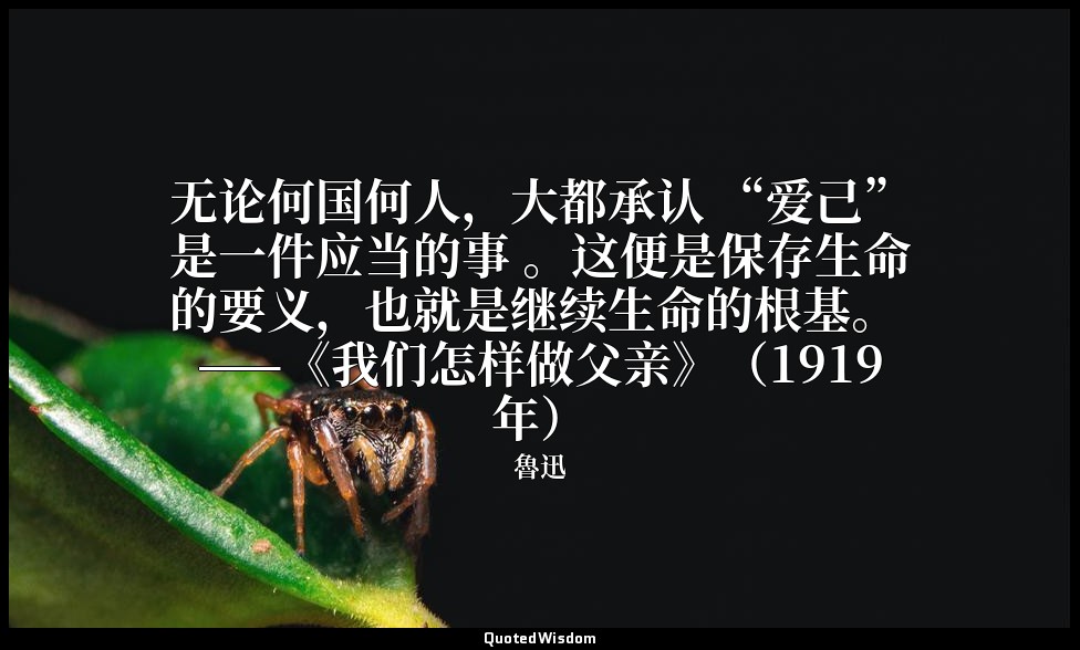 无论何国何人，大都承认 “爱己”是一件应当的事 。这便是保存生命的要义，也就是继续生命的根基。 ——《我们怎样做父亲》（1919年） — 魯迅