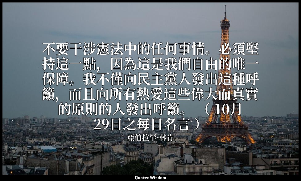 不要干涉憲法中的任何事情。必須堅持這一點，因為這是我們自由的唯一保障。我不僅向民主黨人發出這種呼籲，而且向所有熱愛這些偉大而真實的原則的人發出呼籲。 （ 10月 — 亞伯拉罕·林肯