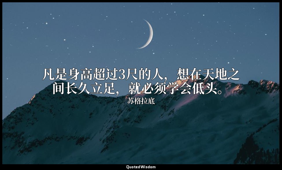 凡是身高超过3尺的人，想在天地之间长久立足，就必须学会低头。 — 苏格拉底