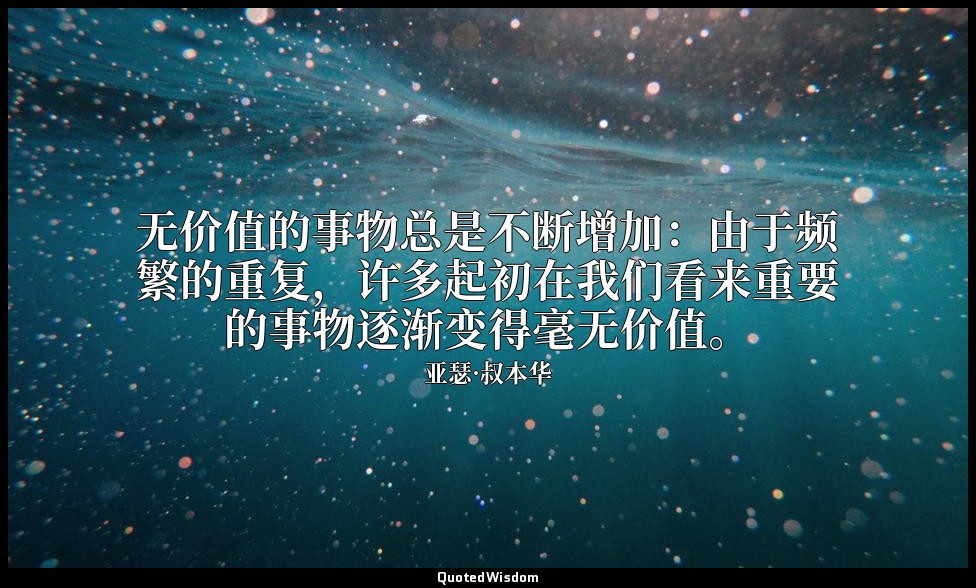 无价值的事物总是不断增加：由于频繁的重复，许多起初在我们看来重要的事物逐渐变得毫无价值。 — 亚瑟·叔本华